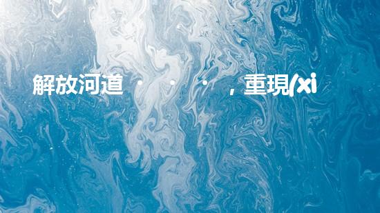 解放河道，重現(xiàn)清澈！高效清淤設備清單曝光，讓河流回歸自然之美！
